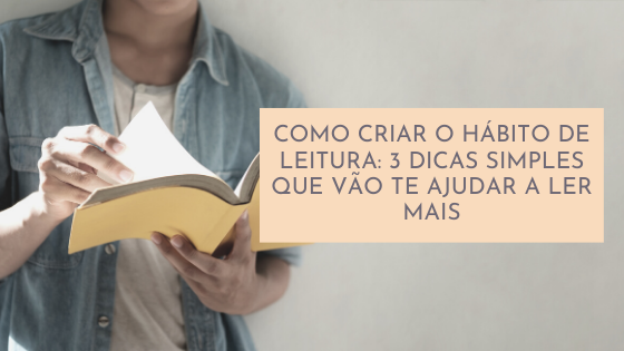 Como criar o hábito de leitura: 3 dicas simples que vão te ajudar a ler mais